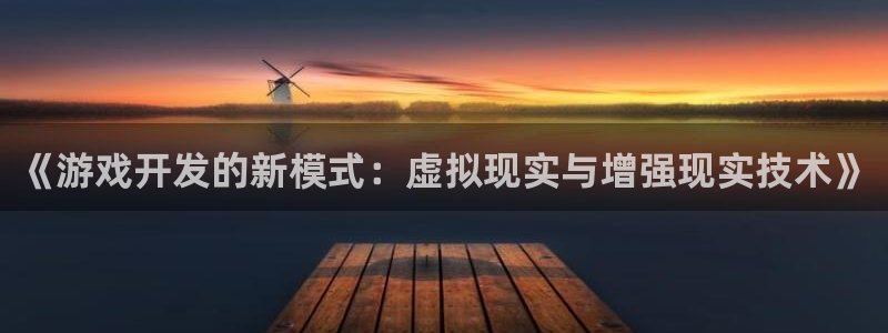 沐鸣2注册丘27337：《游戏开发的新模式：虚拟现实与增强现实技术》