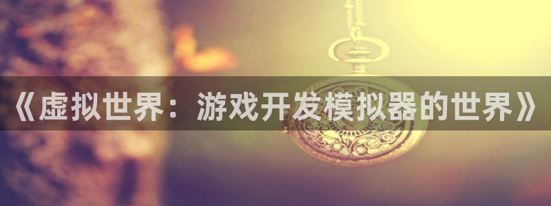 沐鸣娱乐2注册官网：《虚拟世界：游戏开发模拟器的世界》