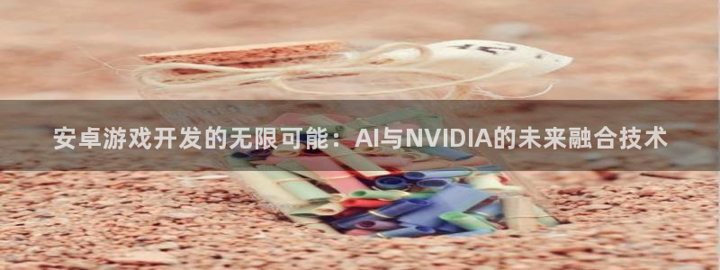 沐鸣2注册登录：安卓游戏开发的无限可能：AI与NVIDIA的未来融合技术
