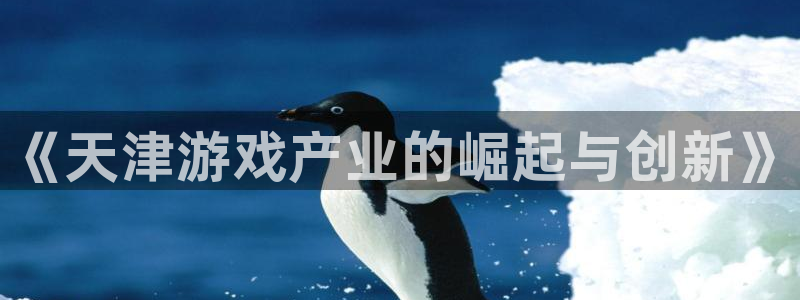 沐鸣2平台注册流程：《天津游戏产业的崛起与创新》
