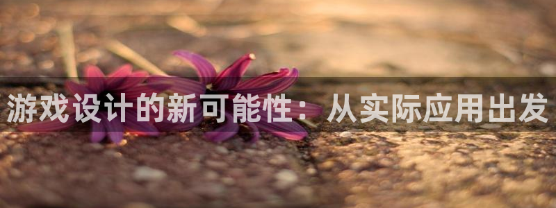 沐鸣娱乐2登录平台官网：游戏设计的新可能性：从实际应用出发