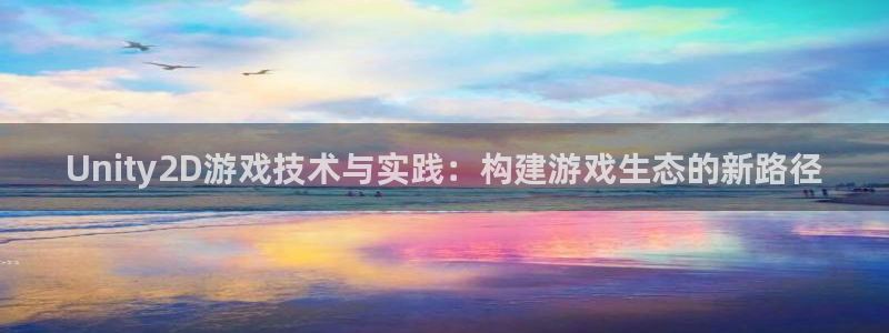 沐鸣2登录注册：Unity2D游戏技术与实践：构建游戏生态的新路径